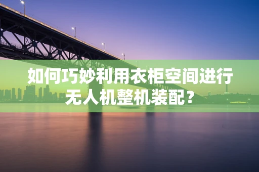 如何巧妙利用衣柜空间进行无人机整机装配？