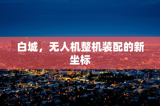 白城，无人机整机装配的新坐标