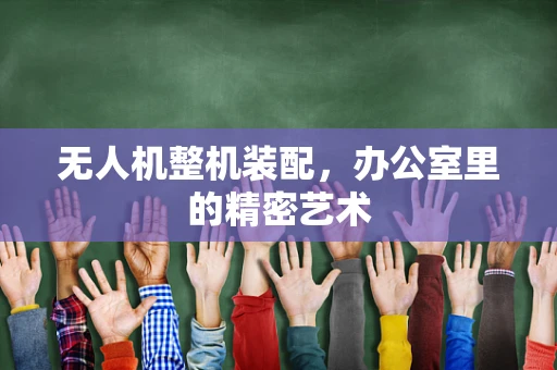 无人机整机装配，办公室里的精密艺术
