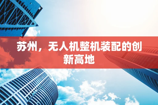 苏州，无人机整机装配的创新高地