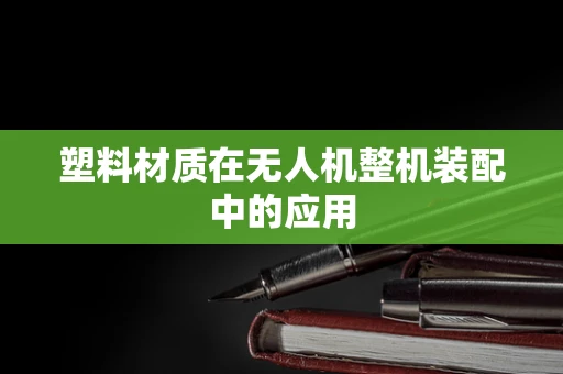 塑料材质在无人机整机装配中的应用