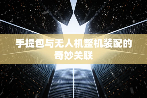 手提包与无人机整机装配的奇妙关联