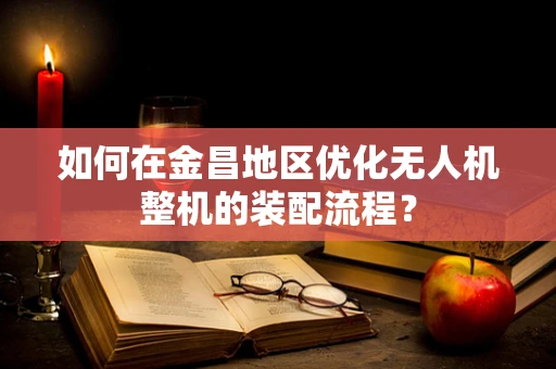 如何在金昌地区优化无人机整机的装配流程？