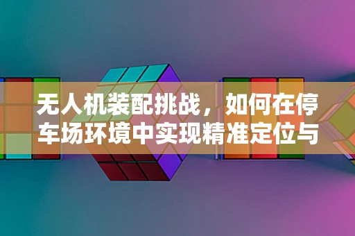 无人机装配挑战，如何在停车场环境中实现精准定位与安全装配？