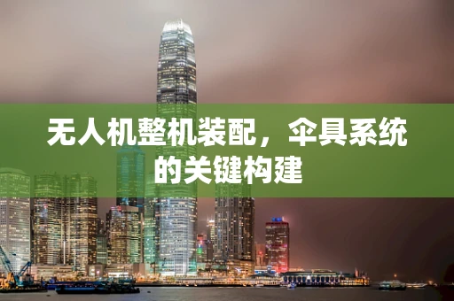 无人机整机装配，伞具系统的关键构建