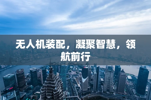 无人机装配，凝聚智慧，领航前行