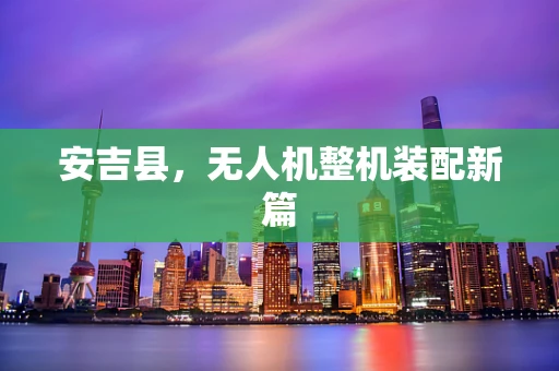 安吉县，无人机整机装配新篇