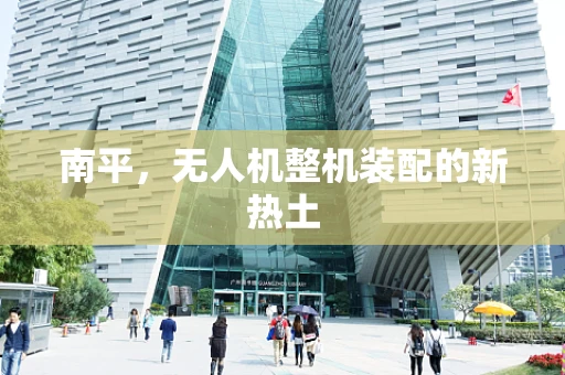 南平，无人机整机装配的新热土