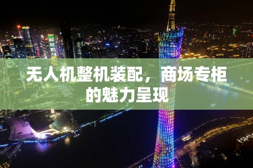 无人机整机装配，商场专柜的魅力呈现