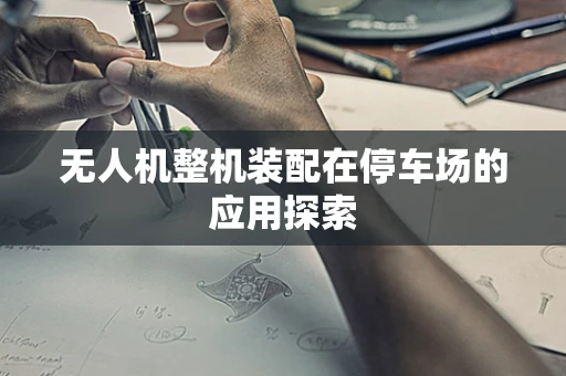 无人机整机装配在停车场的应用探索