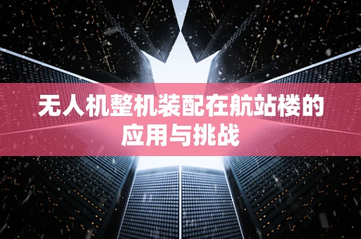 无人机整机装配在航站楼的应用与挑战