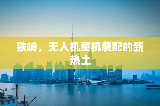 铁岭，无人机整机装配的新热土