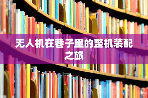 无人机在巷子里的整机装配之旅