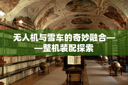 无人机与雪车的奇妙融合——整机装配探索