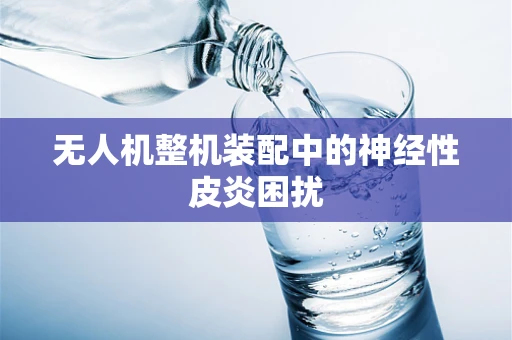 无人机整机装配中的神经性皮炎困扰