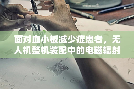 面对血小板减少症患者，无人机整机装配中的电磁辐射安全如何保障？