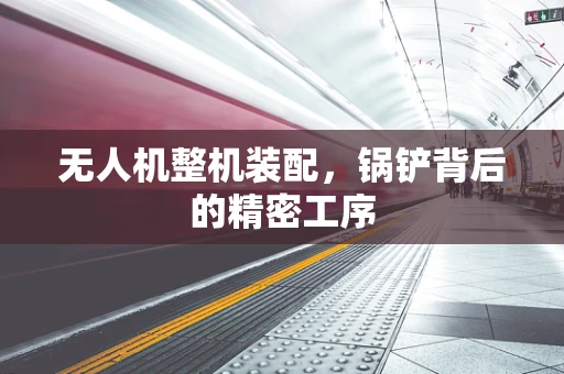 无人机整机装配，锅铲背后的精密工序