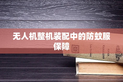 无人机整机装配中的防蚊服保障