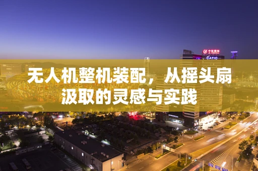 无人机整机装配，从摇头扇汲取的灵感与实践