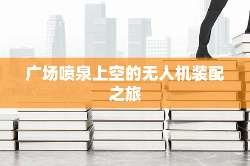 广场喷泉上空的无人机装配之旅