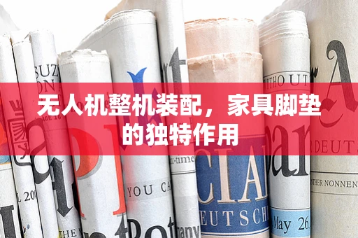 无人机整机装配，家具脚垫的独特作用