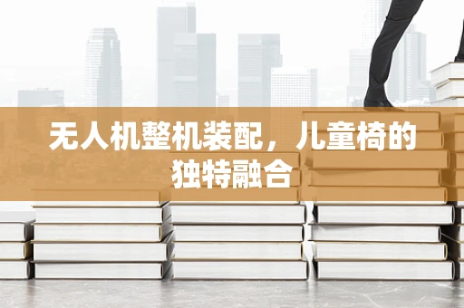无人机整机装配，儿童椅的独特融合