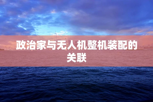 政治家与无人机整机装配的关联