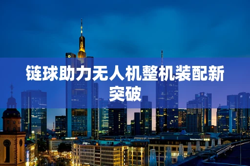 链球助力无人机整机装配新突破