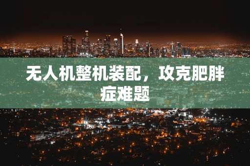 无人机整机装配，攻克肥胖症难题