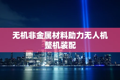 无机非金属材料助力无人机整机装配