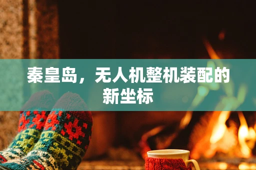 秦皇岛，无人机整机装配的新坐标