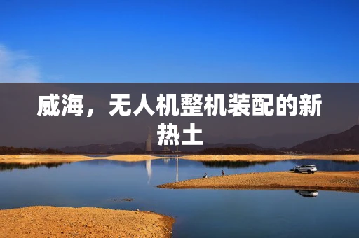威海，无人机整机装配的新热土