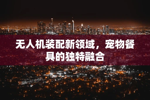 无人机装配新领域，宠物餐具的独特融合
