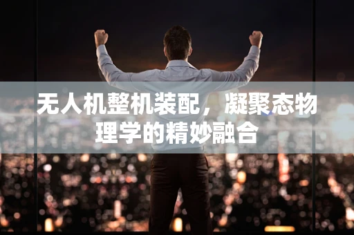 无人机整机装配，凝聚态物理学的精妙融合