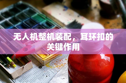 无人机整机装配，耳环扣的关键作用
