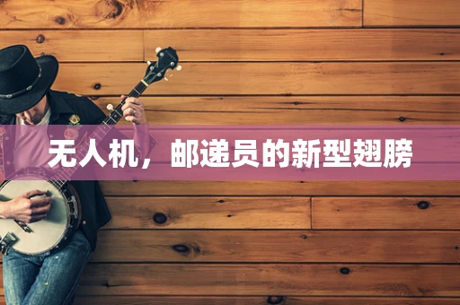 无人机，邮递员的新型翅膀