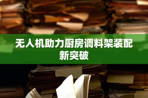 无人机助力厨房调料架装配新突破
