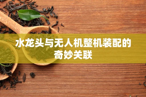 水龙头与无人机整机装配的奇妙关联