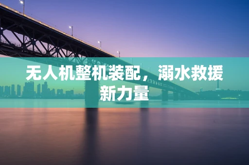 无人机整机装配，溺水救援新力量