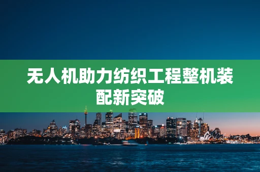 无人机助力纺织工程整机装配新突破