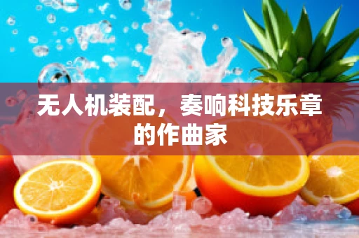 无人机装配，奏响科技乐章的作曲家