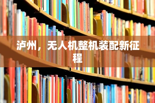 泸州，无人机整机装配新征程