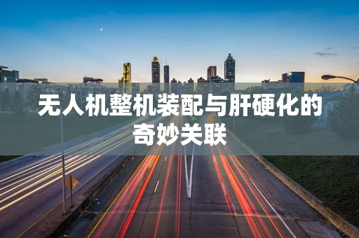 无人机整机装配与肝硬化的奇妙关联