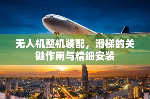 无人机整机装配，滑梯的关键作用与精细安装