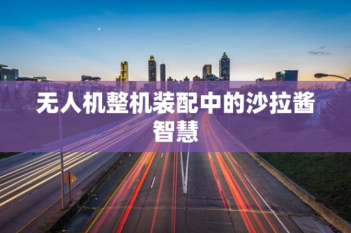 无人机整机装配中的沙拉酱智慧