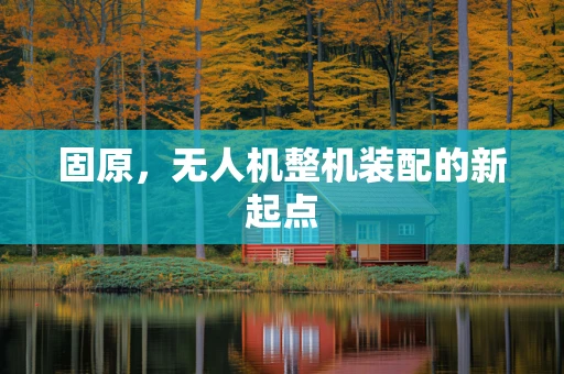 固原，无人机整机装配的新起点