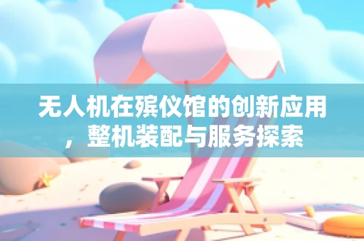 无人机在殡仪馆的创新应用，整机装配与服务探索