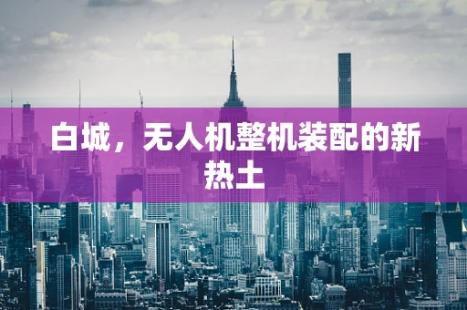 白城，无人机整机装配的新热土