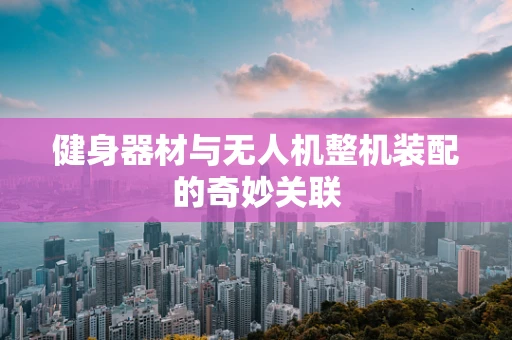 健身器材与无人机整机装配的奇妙关联