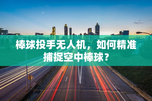 棒球投手无人机，如何精准捕捉空中棒球？